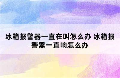 冰箱报警器一直在叫怎么办 冰箱报警器一直响怎么办